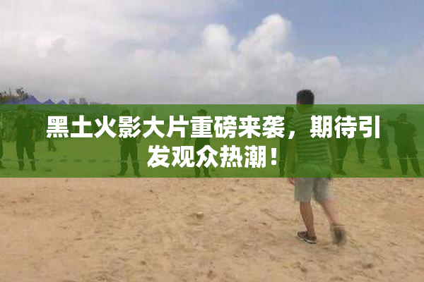 黑土火影大片重磅来袭，期待引发观众热潮！