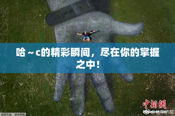哈～c的精彩瞬间，尽在你的掌握之中！