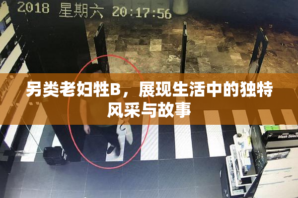 另类老妇牲B，展现生活中的独特风采与故事