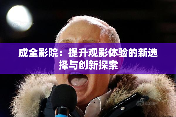成全影院：提升观影体验的新选择与创新探索
