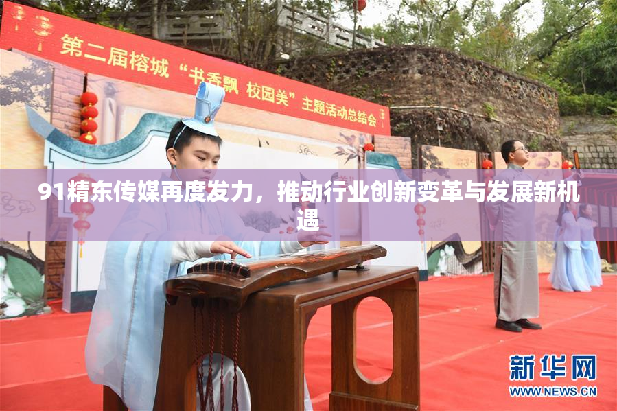 91精东传媒再度发力，推动行业创新变革与发展新机遇