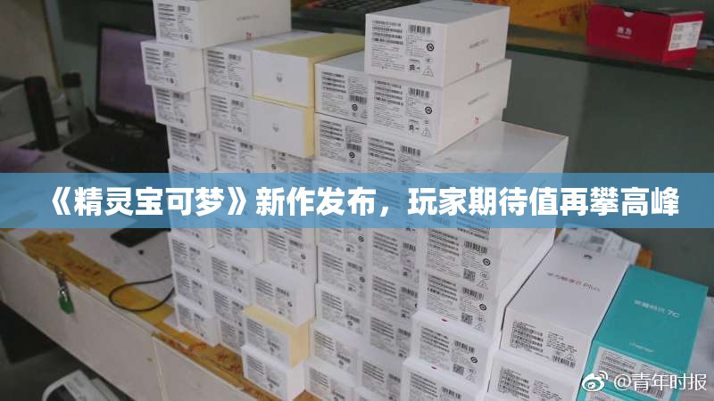 《精灵宝可梦》新作发布，玩家期待值再攀高峰