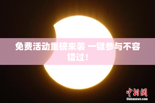 免费活动重磅来袭 一键参与不容错过！