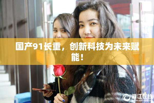 国产91长重，创新科技为未来赋能！