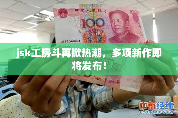 jsk工房斗再掀热潮，多项新作即将发布！