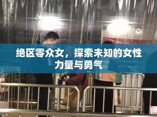 绝区零众女，探索未知的女性力量与勇气