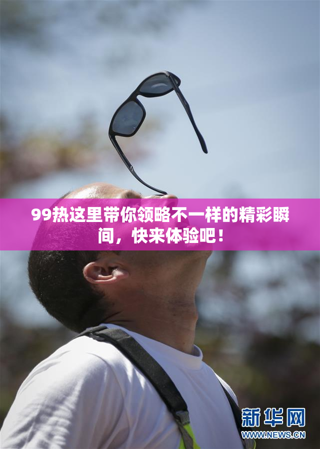 99热这里带你领略不一样的精彩瞬间，快来体验吧！