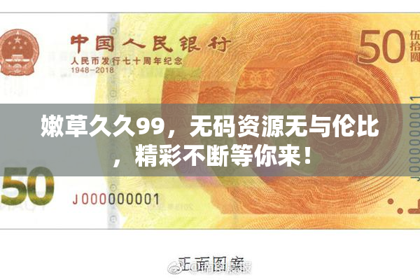 嫩草久久99，无码资源无与伦比，精彩不断等你来！