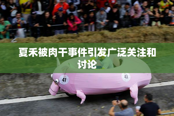 夏禾被肉干事件引发广泛关注和讨论