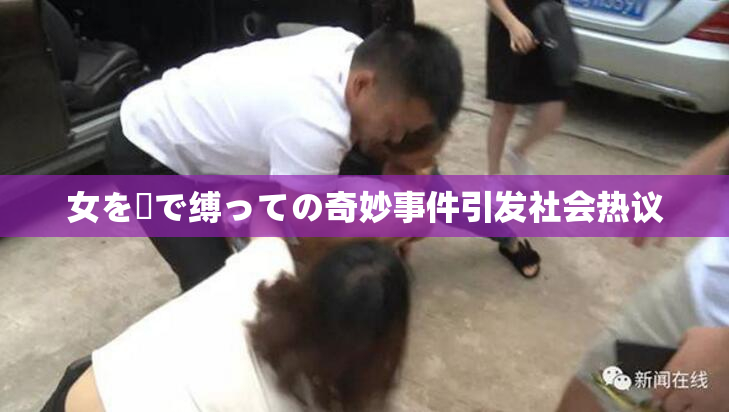 女を縄で缚っての奇妙事件引发社会热议