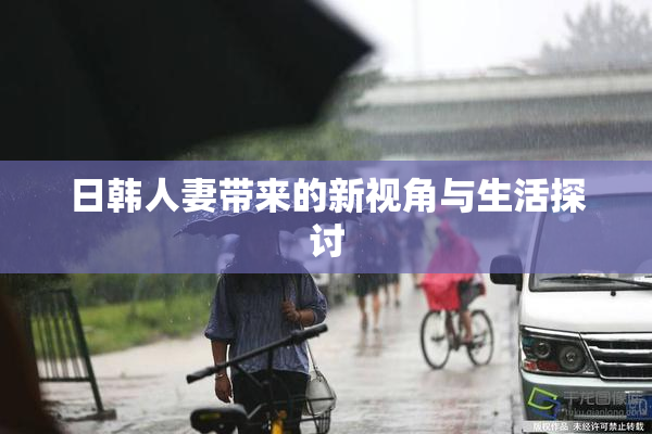日韩人妻带来的新视角与生活探讨