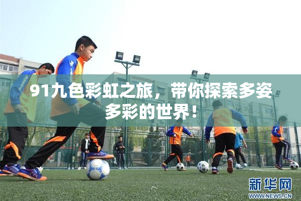 91九色彩虹之旅，带你探索多姿多彩的世界！