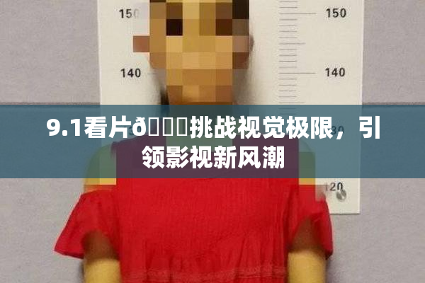 9.1看片🐔挑战视觉极限，引领影视新风潮