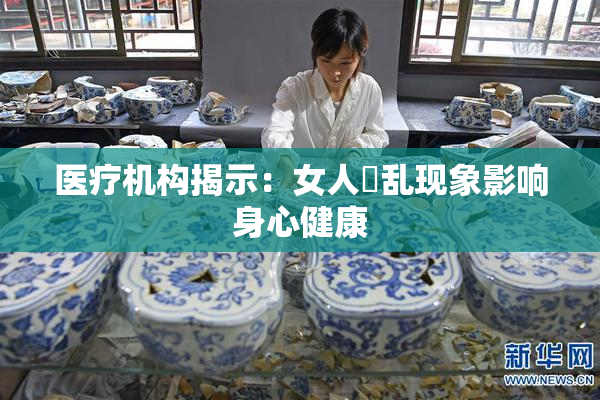 医疗机构揭示：女人婬乱现象影响身心健康