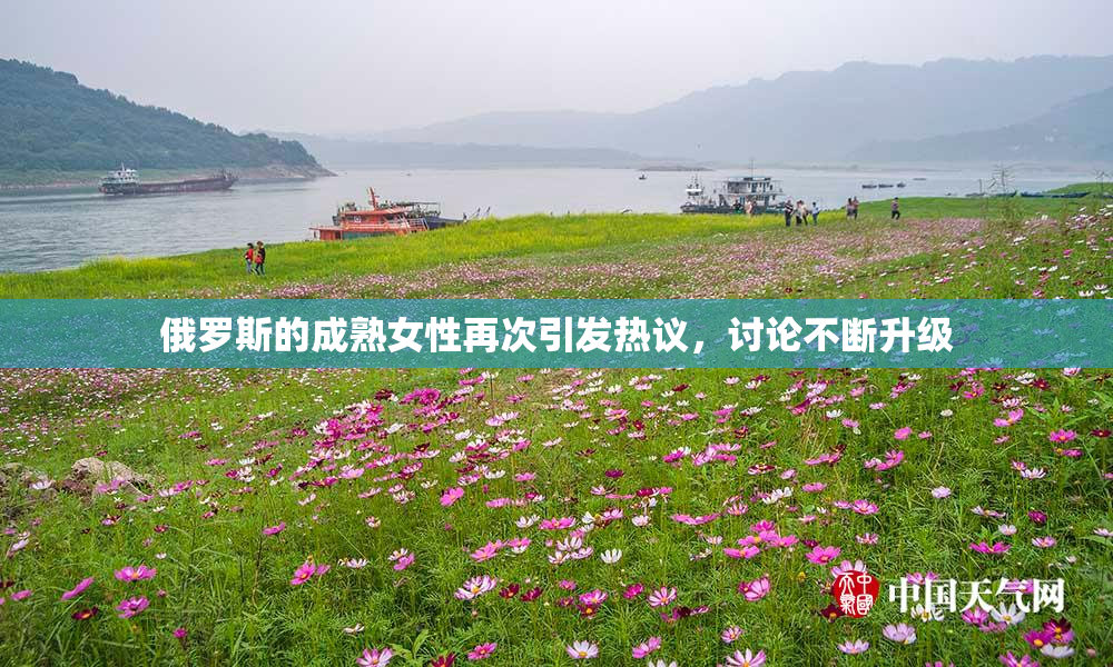 俄罗斯的成熟女性再次引发热议，讨论不断升级