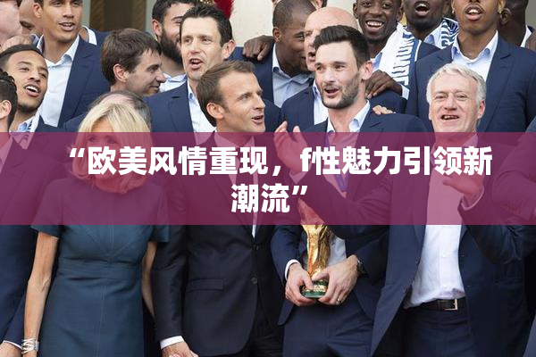 “欧美风情重现，f性魅力引领新潮流”