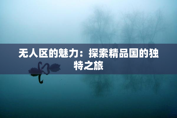 无人区的魅力：探索精品国的独特之旅