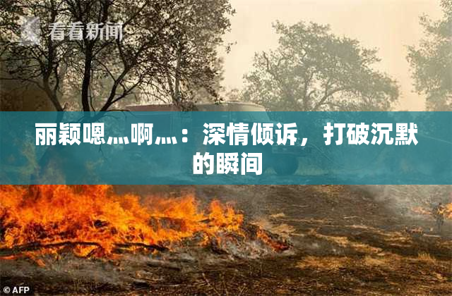 丽颖嗯灬啊灬：深情倾诉，打破沉默的瞬间