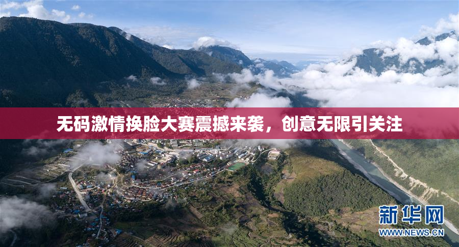 无码激情换脸大赛震撼来袭，创意无限引关注