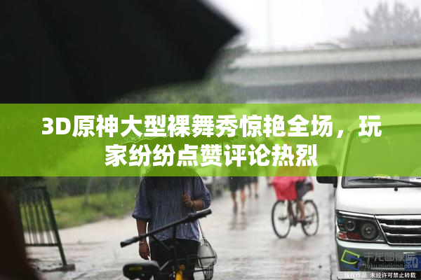 3D原神大型裸舞秀惊艳全场，玩家纷纷点赞评论热烈