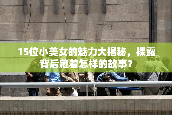 15位小美女的魅力大揭秘，裸露背后藏着怎样的故事？