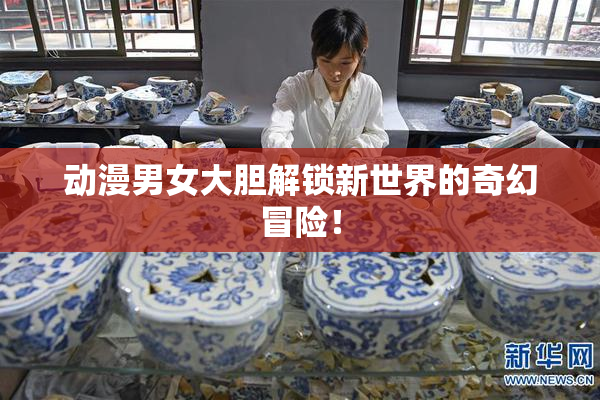 动漫男女大胆解锁新世界的奇幻冒险！