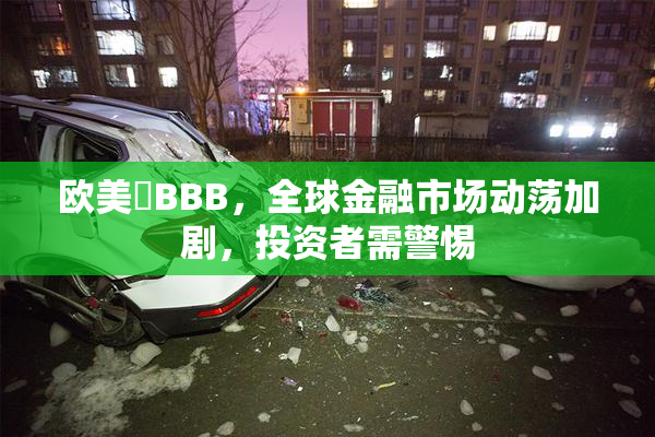 欧美槡BBB，全球金融市场动荡加剧，投资者需警惕