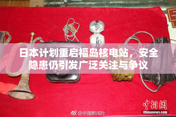 日本计划重启福岛核电站，安全隐患仍引发广泛关注与争议