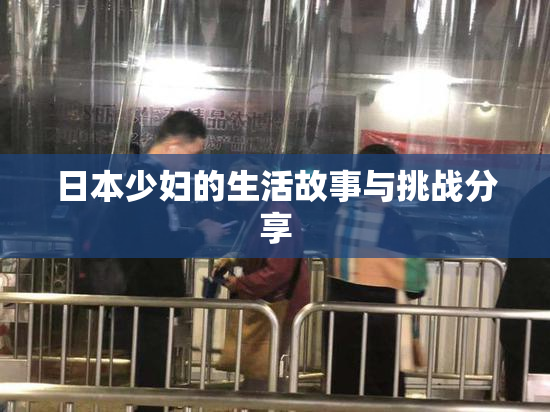 日本少妇的生活故事与挑战分享