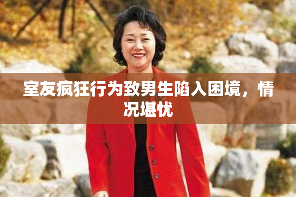 室友疯狂行为致男生陷入困境，情况堪忧