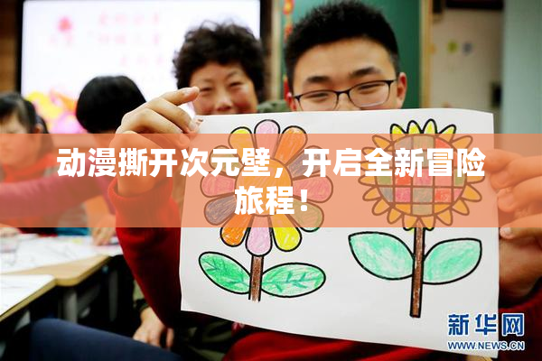动漫撕开次元壁，开启全新冒险旅程！