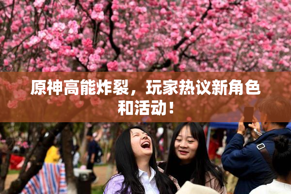 原神高能炸裂，玩家热议新角色和活动！