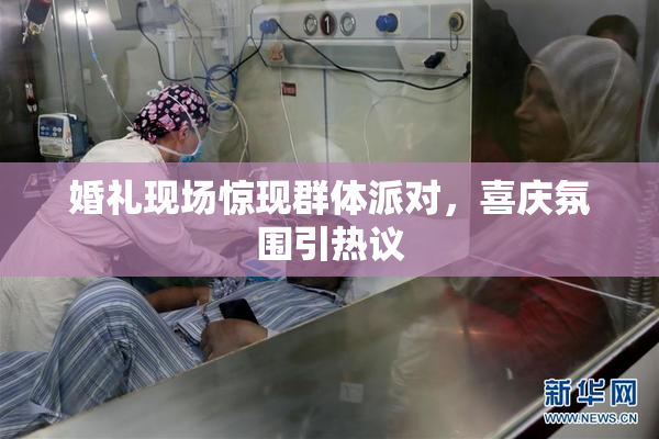 婚礼现场惊现群体派对，喜庆氛围引热议