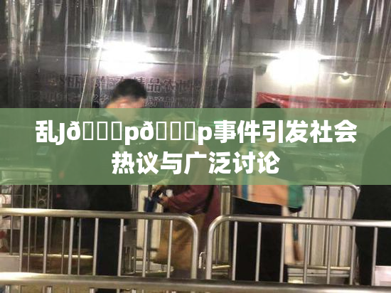 乱J🈚p🈚p事件引发社会热议与广泛讨论
