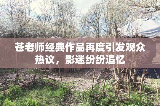 苍老师经典作品再度引发观众热议，影迷纷纷追忆