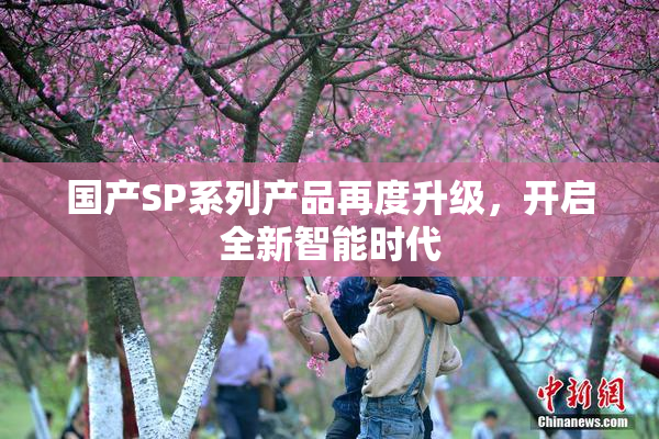 国产SP系列产品再度升级，开启全新智能时代