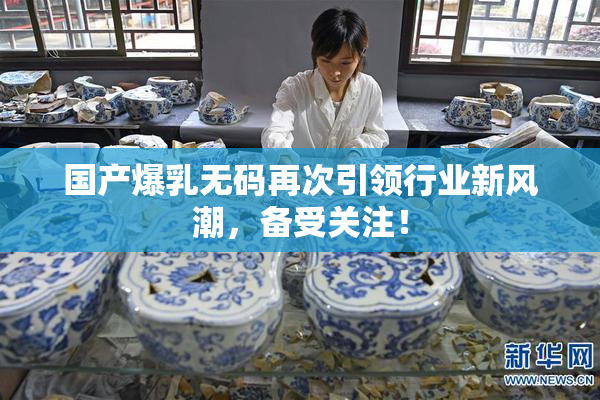 国产爆乳无码再次引领行业新风潮，备受关注！