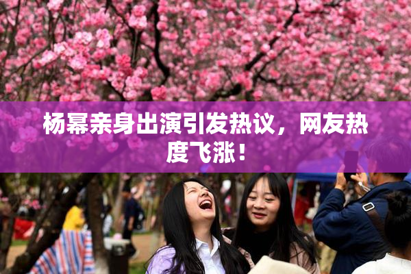 杨幂亲身出演引发热议，网友热度飞涨！