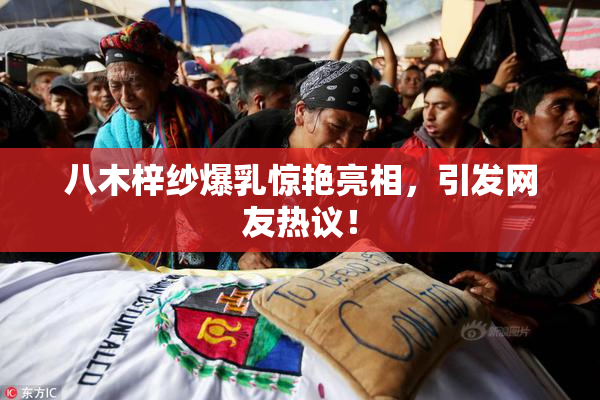 八木梓纱爆乳惊艳亮相，引发网友热议！