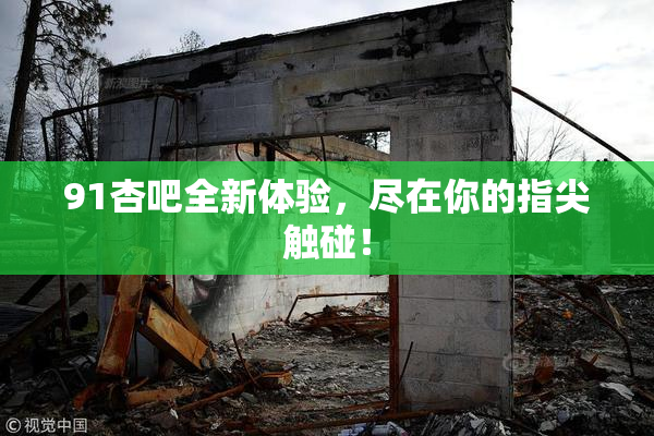 91杏吧全新体验，尽在你的指尖触碰！
