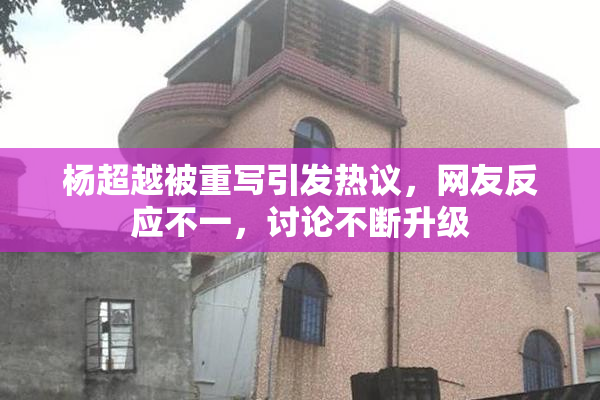 杨超越被重写引发热议，网友反应不一，讨论不断升级