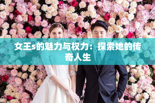 女王s的魅力与权力：探索她的传奇人生