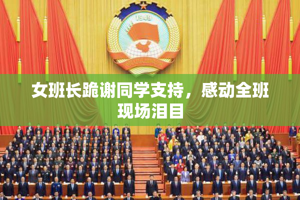 女班长跪谢同学支持，感动全班现场泪目