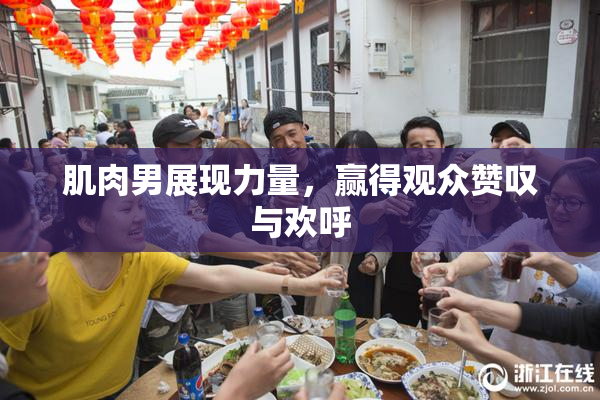肌肉男展现力量，赢得观众赞叹与欢呼
