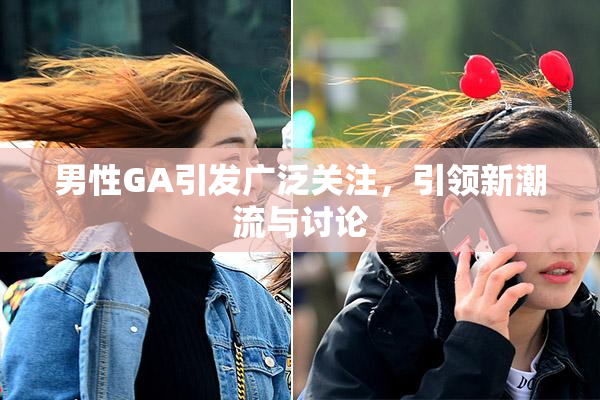 男性GA引发广泛关注，引领新潮流与讨论