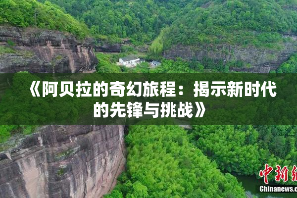《阿贝拉的奇幻旅程：揭示新时代的先锋与挑战》