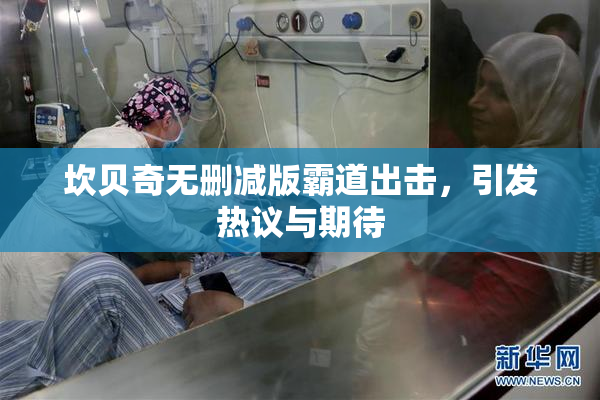 坎贝奇无删减版霸道出击，引发热议与期待