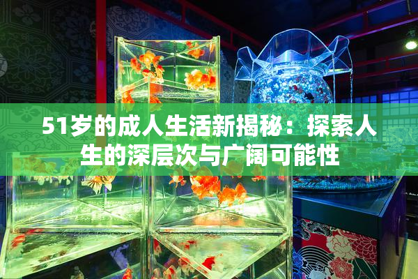 51岁的成人生活新揭秘：探索人生的深层次与广阔可能性