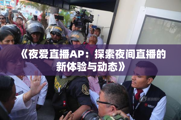 《夜爱直播AP：探索夜间直播的新体验与动态》