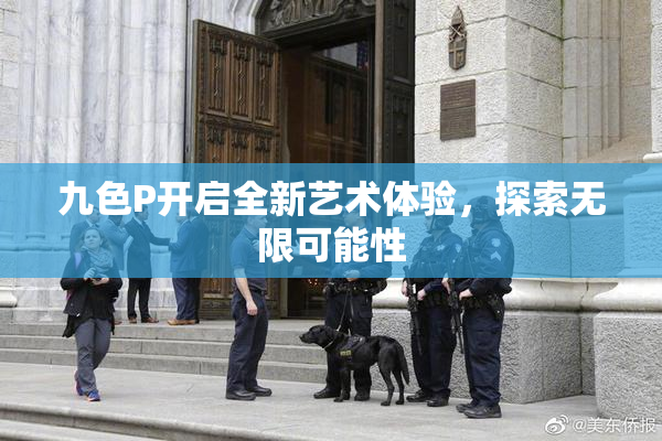 九色P开启全新艺术体验，探索无限可能性
